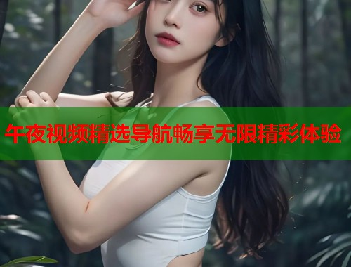 午夜视频精选导航畅享无限精彩体验  第1张