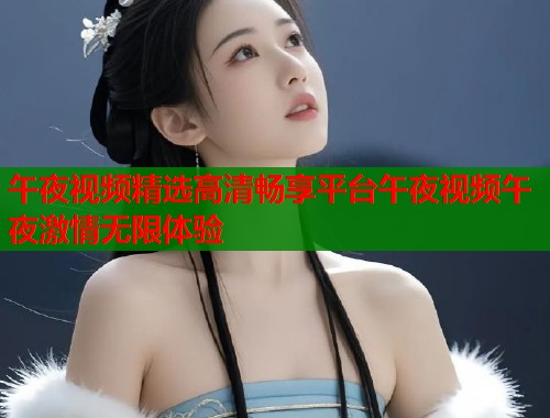 午夜视频精选高清畅享平台午夜视频午夜激情无限体验  第1张