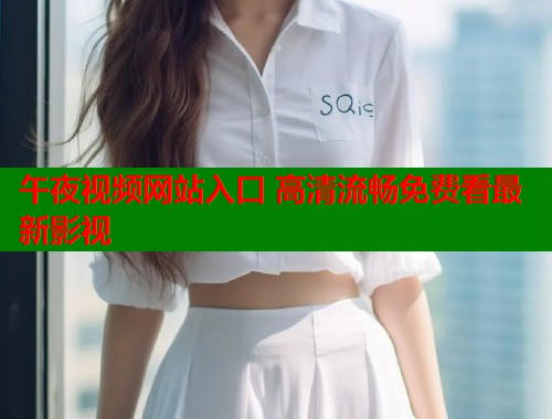 午夜视频网站入口 高清流畅免费看最新影视  第1张