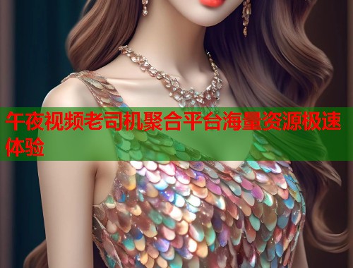 午夜视频老司机聚合平台海量资源极速体验  第1张