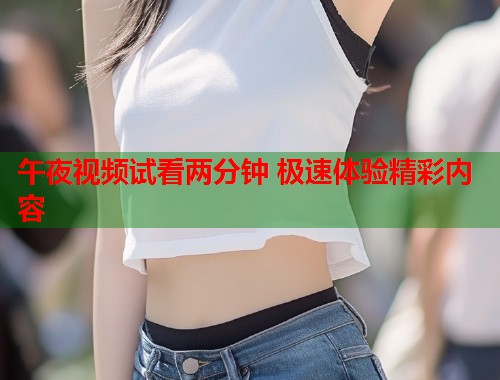 午夜视频试看两分钟 极速体验精彩内容  第2张