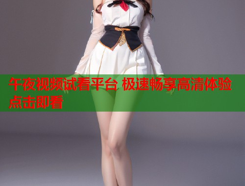 午夜视频试看平台 极速畅享高清体验点击即看  第1张