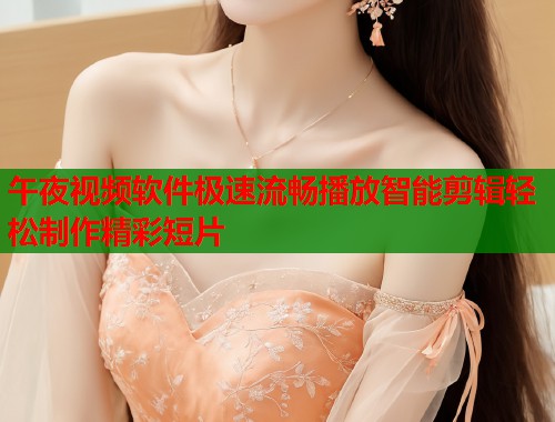 午夜视频软件极速流畅播放智能剪辑轻松制作精彩短片  第1张