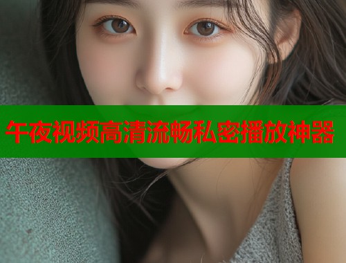 午夜视频高清流畅私密播放神器  第1张