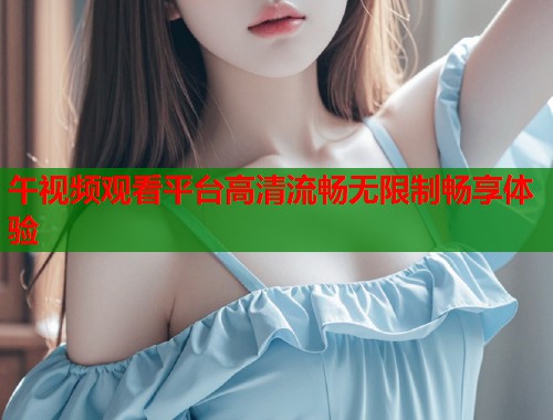 午视频观看平台高清流畅无限制畅享体验  第1张