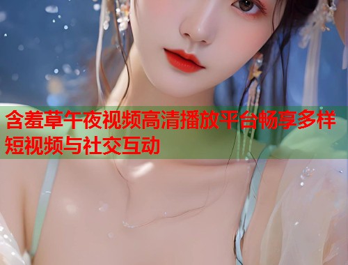 含羞草午夜视频高清播放平台畅享多样短视频与社交互动  第1张