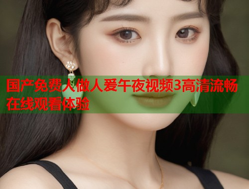 国产免费人做人爰午夜视频3高清流畅在线观看体验  第1张