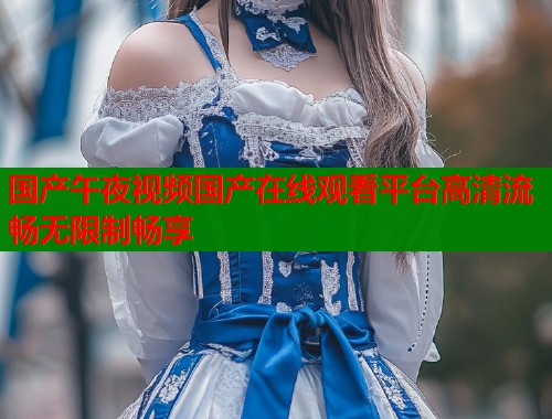 国产午夜视频国产在线观看平台高清流畅无限制畅享  第1张