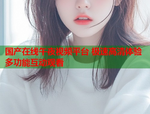 国产在线午夜视频平台 极速高清体验多功能互动观看  第1张