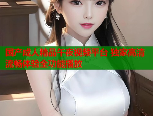 国产成人精品午夜视频平台 独家高清流畅体验全功能播放  第1张