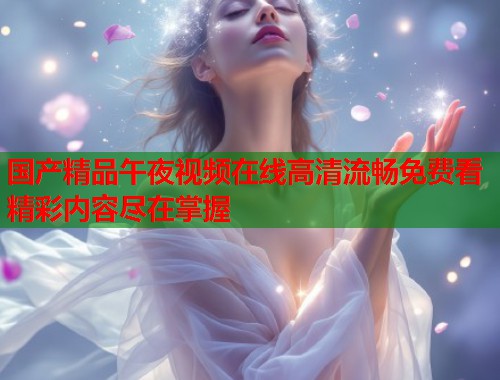 国产精品午夜视频在线高清流畅免费看精彩内容尽在掌握  第2张