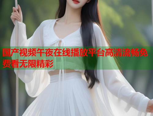 国产视频午夜在线播放平台高清流畅免费看无限精彩  第1张