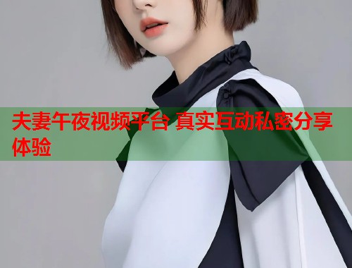 夫妻午夜视频平台 真实互动私密分享体验  第1张