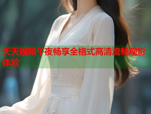 天天视频午夜畅享全格式高清流畅观影体验  第1张