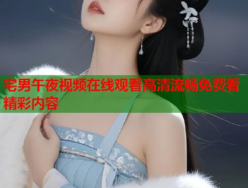 宅男午夜视频在线观看高清流畅免费看精彩内容  第1张