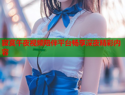 寂寞午夜视频陪伴平台畅享深夜精彩内容  第1张