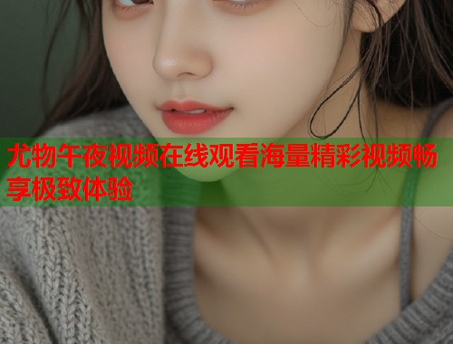 尤物午夜视频在线观看海量精彩视频畅享极致体验  第1张