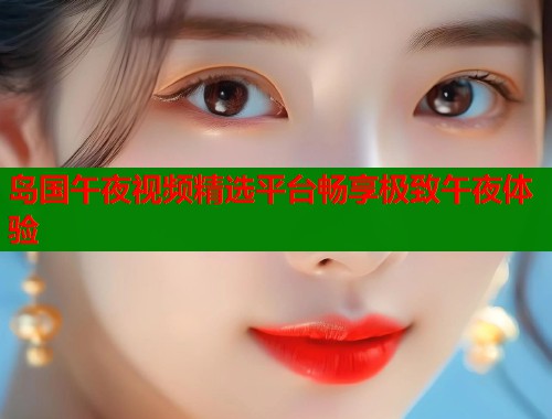 岛国午夜视频精选平台畅享极致午夜体验  第1张