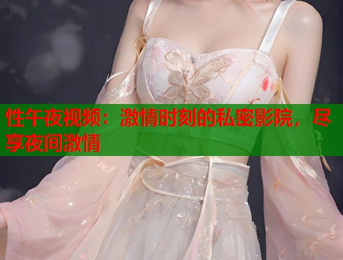 性午夜视频：激情时刻的私密影院，尽享夜间激情  第1张