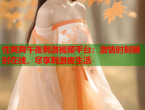 性爽爽午夜刺激视频平台：激情时刻随时在线，尽享刺激夜生活  第2张