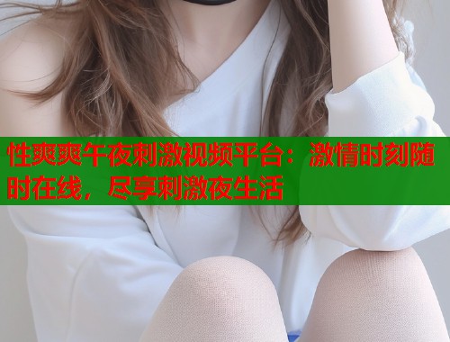 性爽爽午夜刺激视频平台：激情时刻随时在线，尽享刺激夜生活  第1张