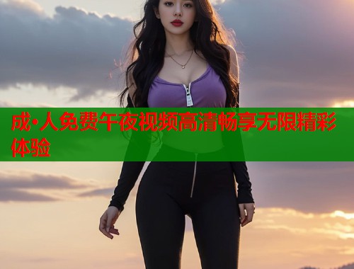 成·人免费午夜视频高清畅享无限精彩体验  第1张