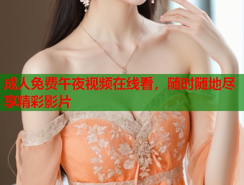 成人免费午夜视频在线看，随时随地尽享精彩影片  第1张