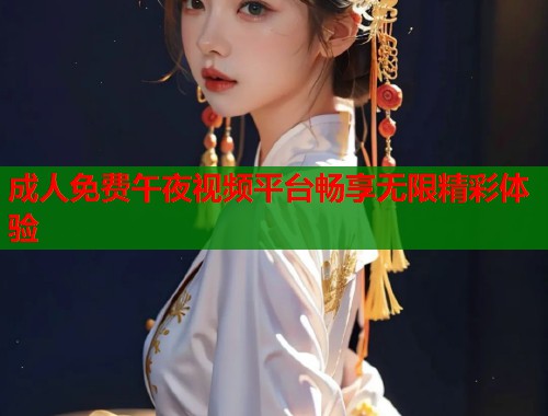 成人免费午夜视频平台畅享无限精彩体验  第1张