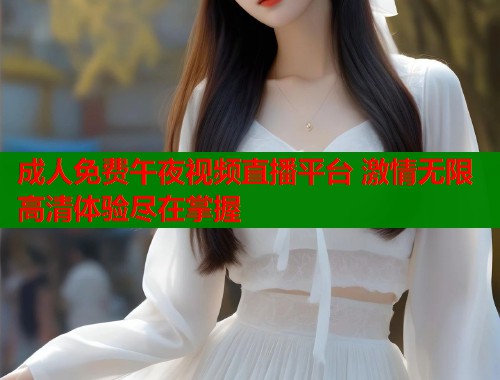 成人免费午夜视频直播平台 激情无限高清体验尽在掌握  第2张