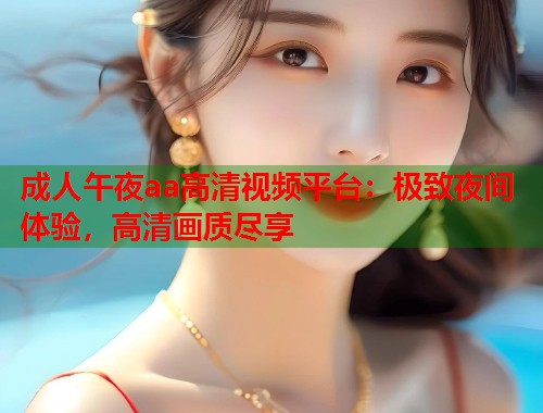 成人午夜aa高清视频平台：极致夜间体验，高清画质尽享  第1张