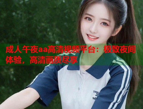 成人午夜aa高清视频平台：极致夜间体验，高清画质尽享  第2张