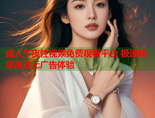 成人午夜性视频免费观看平台 极速畅享高清无广告体验  第1张