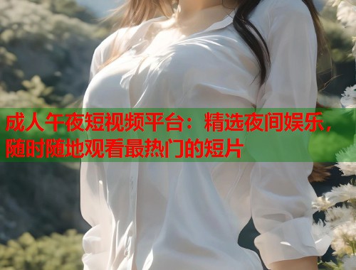 成人午夜短视频平台：精选夜间娱乐，随时随地观看最热门的短片  第1张