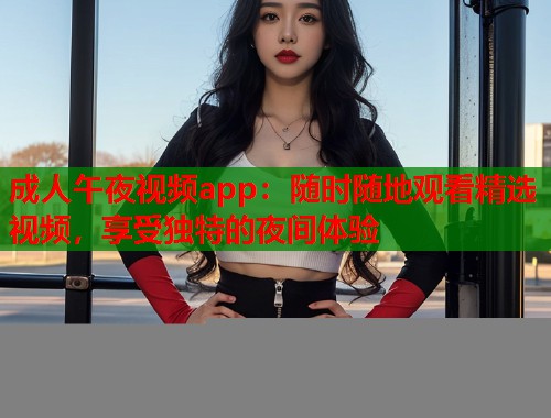 成人午夜视频app：随时随地观看精选视频，享受独特的夜间体验  第1张