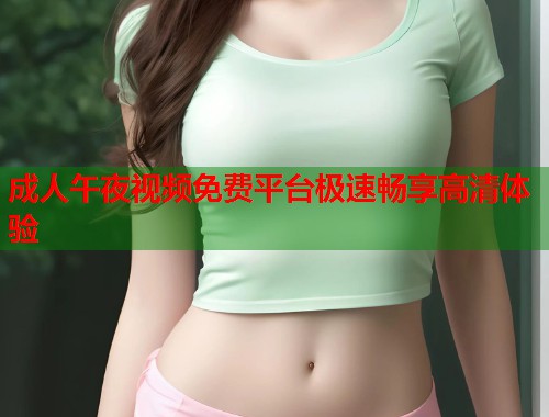 成人午夜视频免费平台极速畅享高清体验  第1张