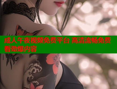 成人午夜视频免费平台 高清流畅免费看劲爆内容  第1张