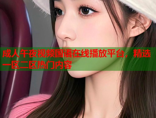 成人午夜视频国语在线播放平台，精选一区二区热门内容  第1张