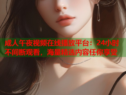 成人午夜视频在线播放平台：24小时不间断观看，海量精选内容任你享受  第1张
