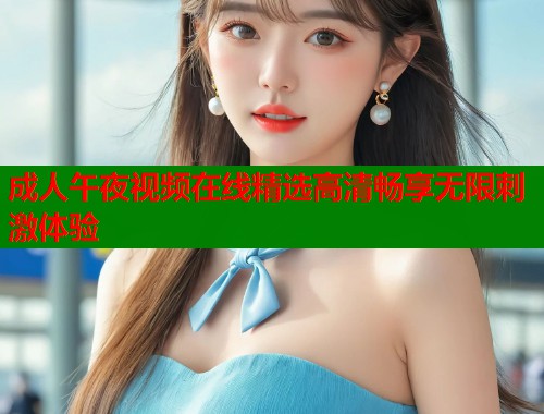 成人午夜视频在线精选高清畅享无限刺激体验  第1张