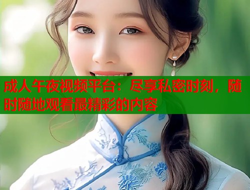成人午夜视频平台：尽享私密时刻，随时随地观看最精彩的内容  第1张