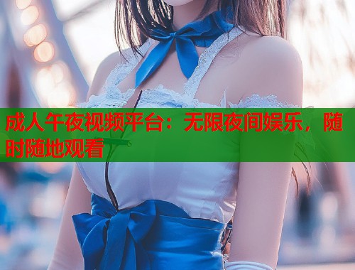 成人午夜视频平台：无限夜间娱乐，随时随地观看  第1张