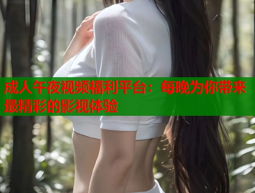 成人午夜视频福利平台：每晚为你带来最精彩的影视体验  第1张