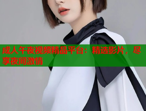成人午夜视频精品平台：精选影片，尽享夜间激情  第2张