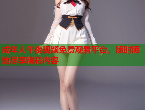成年人午夜视频免费观看平台，随时随地尽享精彩内容  第1张