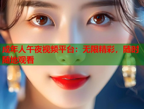 成年人午夜视频平台：无限精彩，随时随地观看  第1张