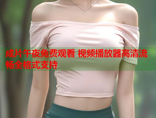 成片午夜免费观看 视频播放器高清流畅全格式支持  第1张