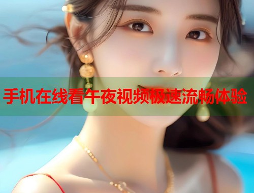 手机在线看午夜视频极速流畅体验  第1张