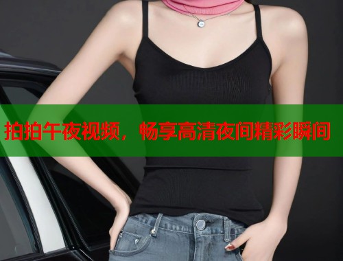 拍拍午夜视频，畅享高清夜间精彩瞬间  第2张