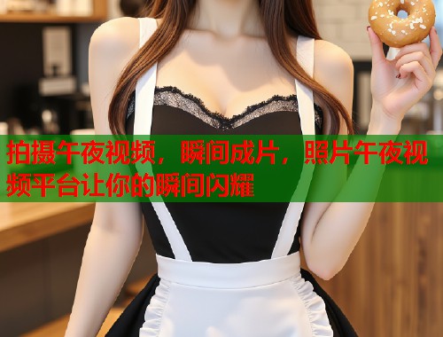 拍摄午夜视频，瞬间成片，照片午夜视频平台让你的瞬间闪耀  第1张