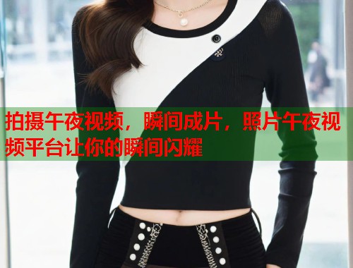 拍摄午夜视频，瞬间成片，照片午夜视频平台让你的瞬间闪耀  第2张